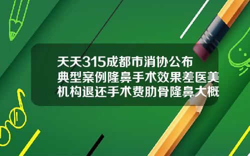 天天315成都市消协公布典型案例隆鼻手术效果差医美机构退还手术费肋骨隆鼻大概要多少钱