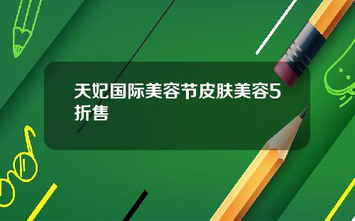 天妃国际美容节皮肤美容5折售