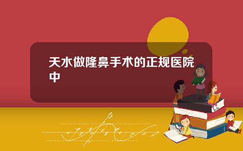 天水做隆鼻手术的正规医院中