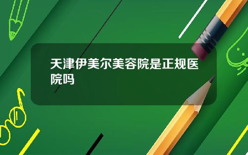 天津伊美尔美容院是正规医院吗
