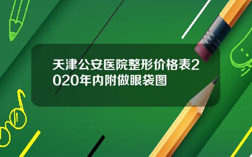 天津公安医院整形价格表2020年内附做眼袋图