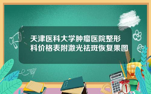 天津医科大学肿瘤医院整形科价格表附激光祛斑恢复果图
