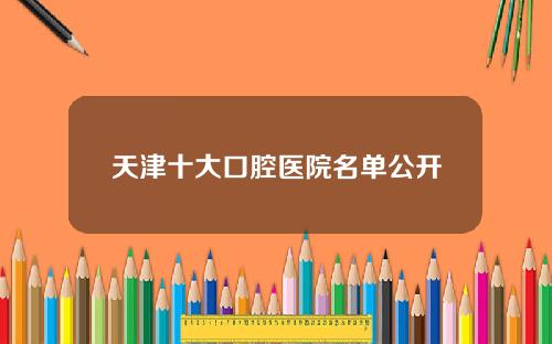 天津十大口腔医院名单公开