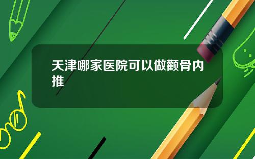 天津哪家医院可以做颧骨内推