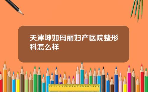 天津坤如玛丽妇产医院整形科怎么样