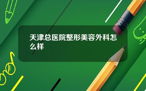 天津总医院整形美容外科怎么样