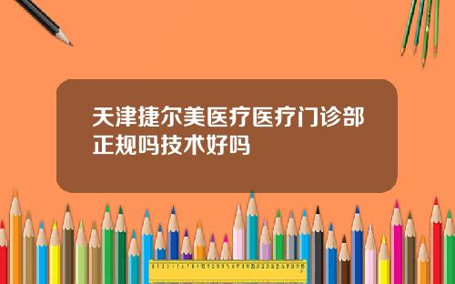 天津捷尔美医疗医疗门诊部正规吗技术好吗
