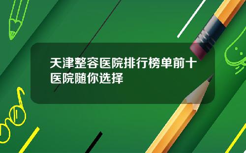 天津整容医院排行榜单前十医院随你选择