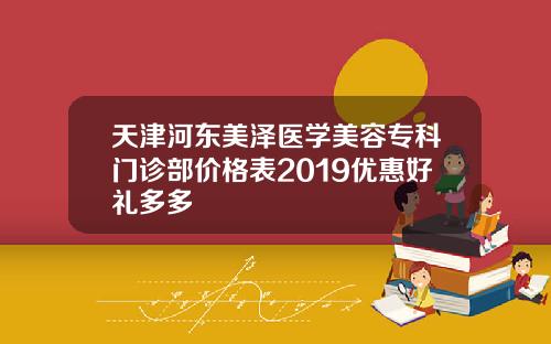 天津河东美泽医学美容专科门诊部价格表2019优惠好礼多多