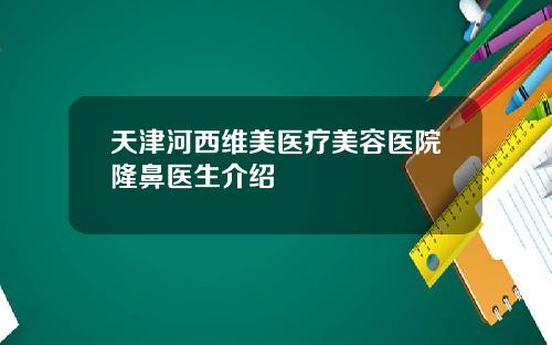 天津河西维美医疗美容医院隆鼻医生介绍