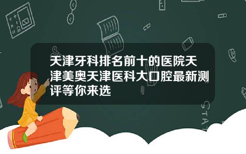 天津牙科排名前十的医院天津美奥天津医科大口腔最新测评等你来选