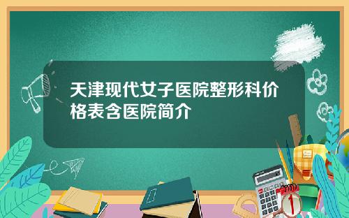 天津现代女子医院整形科价格表含医院简介