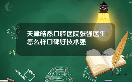 天津皓然口腔医院张强医生怎么样口碑好技术强