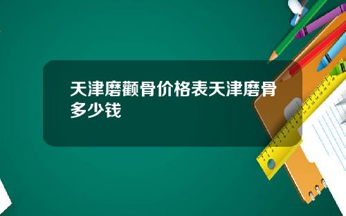 天津磨颧骨价格表天津磨骨多少钱