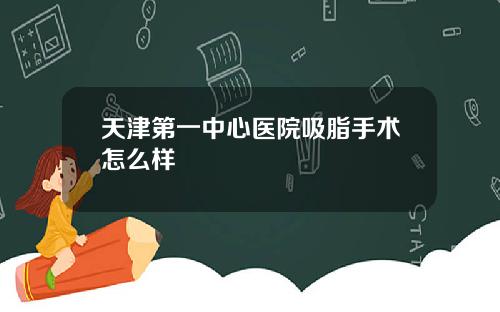 天津第一中心医院吸脂手术怎么样