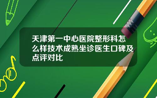 天津第一中心医院整形科怎么样技术成熟坐诊医生口碑及点评对比
