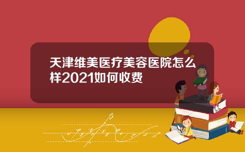 天津维美医疗美容医院怎么样2021如何收费
