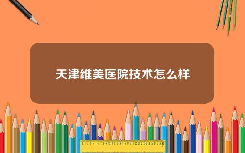 天津维美医院技术怎么样