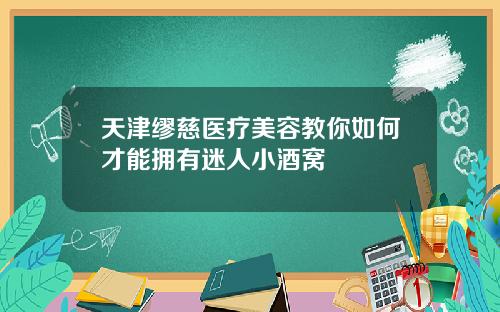 天津缪慈医疗美容教你如何才能拥有迷人小酒窝