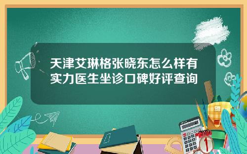 天津艾琳格张晓东怎么样有实力医生坐诊口碑好评查询