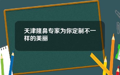 天津隆鼻专家为你定制不一样的美丽