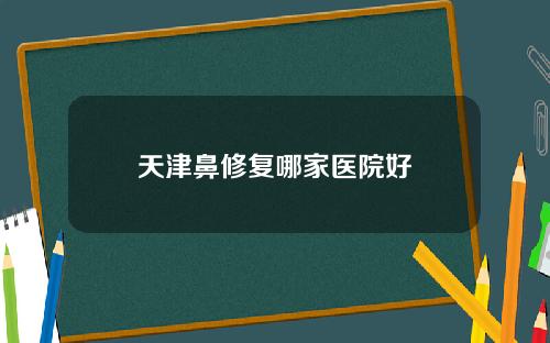 天津鼻修复哪家医院好