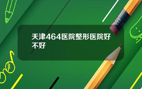 天津464医院整形医院好不好