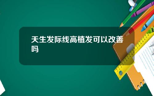 天生发际线高植发可以改善吗