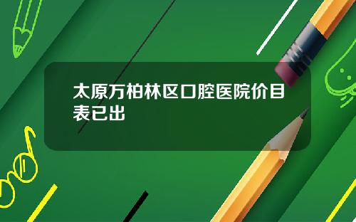 太原万柏林区口腔医院价目表已出