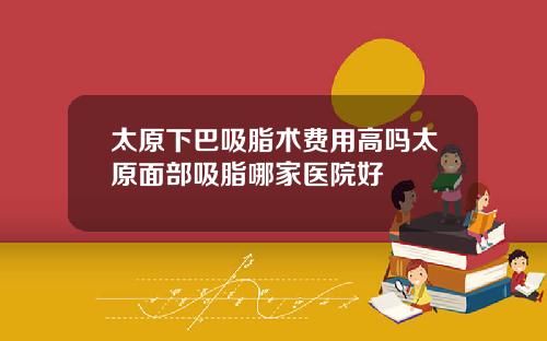 太原下巴吸脂术费用高吗太原面部吸脂哪家医院好