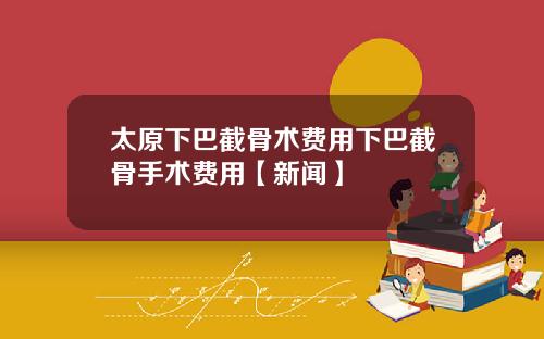 太原下巴截骨术费用下巴截骨手术费用【新闻】