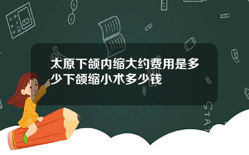 太原下颌内缩大约费用是多少下颌缩小术多少钱