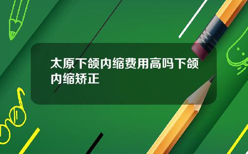 太原下颌内缩费用高吗下颌内缩矫正