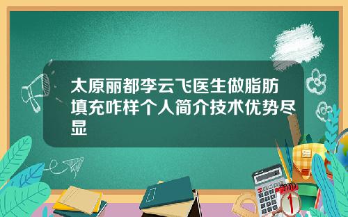 太原丽都李云飞医生做脂肪填充咋样个人简介技术优势尽显