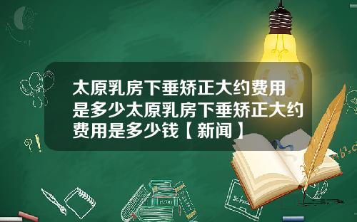 太原乳房下垂矫正大约费用是多少太原乳房下垂矫正大约费用是多少钱【新闻】