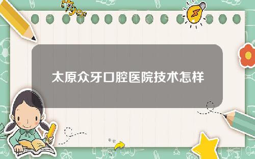 太原众牙口腔医院技术怎样