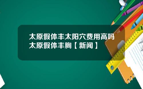 太原假体丰太阳穴费用高吗太原假体丰胸【新闻】