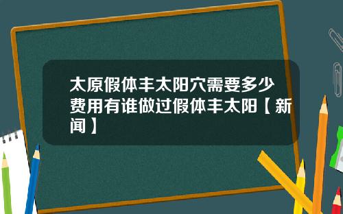 太原假体丰太阳穴需要多少费用有谁做过假体丰太阳【新闻】