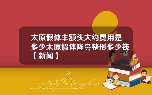 太原假体丰额头大约费用是多少太原假体隆鼻整形多少钱【新闻】