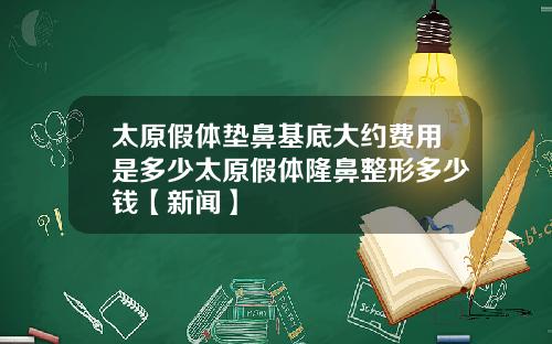 太原假体垫鼻基底大约费用是多少太原假体隆鼻整形多少钱【新闻】