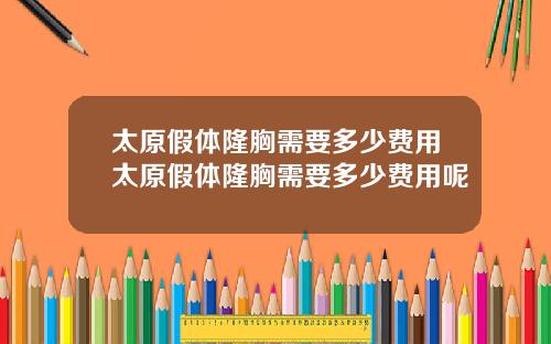 太原假体隆胸需要多少费用太原假体隆胸需要多少费用呢