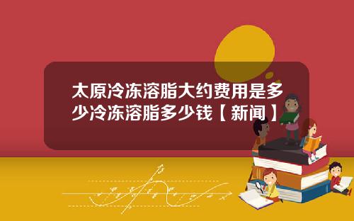 太原冷冻溶脂大约费用是多少冷冻溶脂多少钱【新闻】