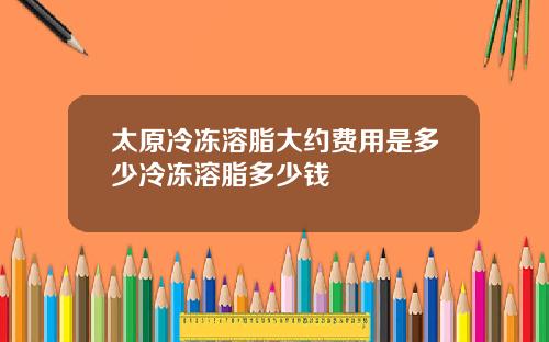 太原冷冻溶脂大约费用是多少冷冻溶脂多少钱