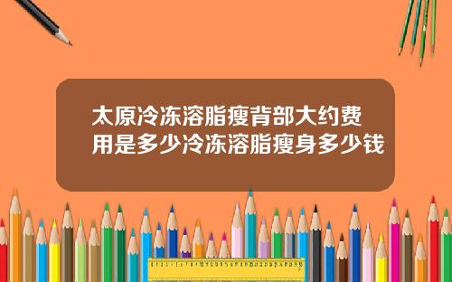太原冷冻溶脂瘦背部大约费用是多少冷冻溶脂瘦身多少钱