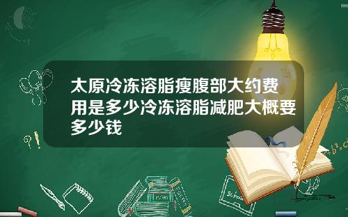 太原冷冻溶脂瘦腹部大约费用是多少冷冻溶脂减肥大概要多少钱