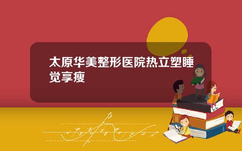 太原华美整形医院热立塑睡觉享瘦