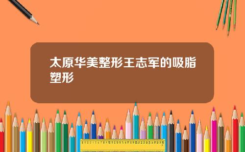太原华美整形王志军的吸脂塑形