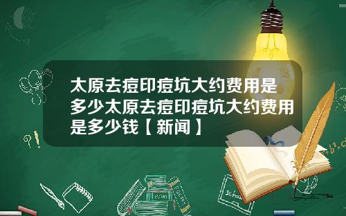 太原去痘印痘坑大约费用是多少太原去痘印痘坑大约费用是多少钱【新闻】