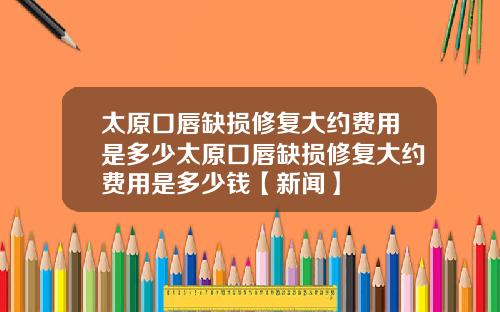 太原口唇缺损修复大约费用是多少太原口唇缺损修复大约费用是多少钱【新闻】