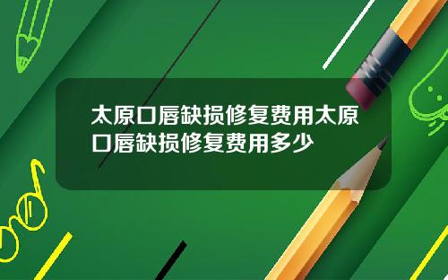 太原口唇缺损修复费用太原口唇缺损修复费用多少
